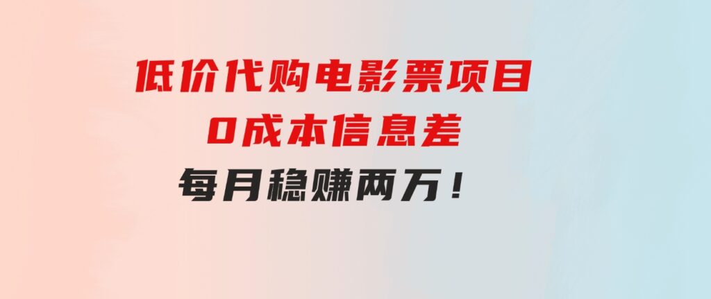 低价代购电影票项目，0成本信息差，每月稳赚两万！-海南千川网络科技