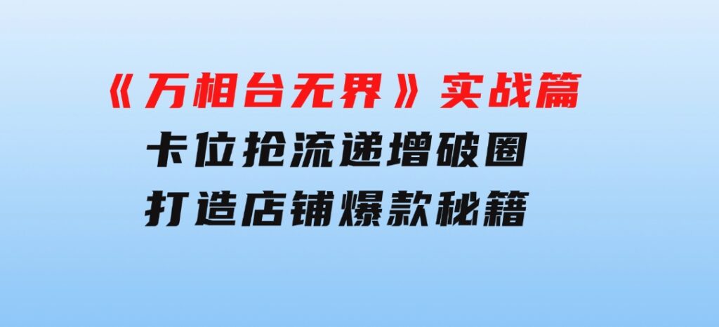 《万相台无界》实战篇：卡位抢流，递增破圈，打造店铺爆款秘籍-无水印-海南千川网络科技