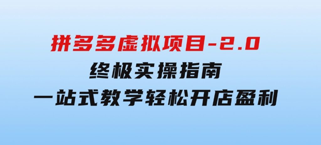 拼多多虚拟项目-2.0：终极实操指南，一站式教学，轻松开店盈利-海南千川网络科技