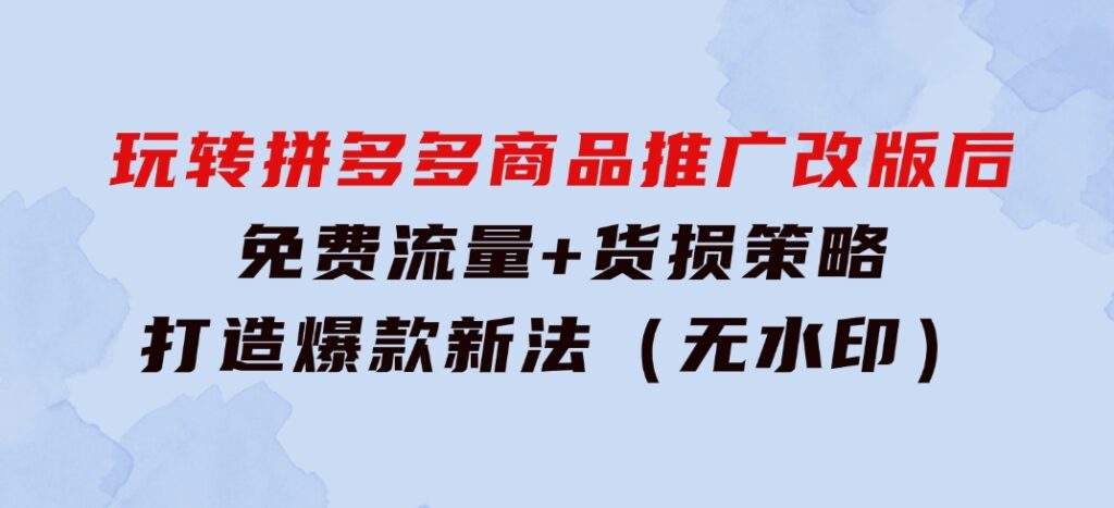 玩转拼多多：商品推广改版后，免费流量+货损策略打造爆款新法（无水印）-海南千川网络科技