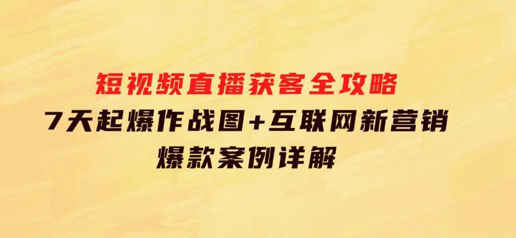 短视频直播获客全攻略：7天起爆作战图+互联网新营销+爆款案例详解-海南千川网络科技