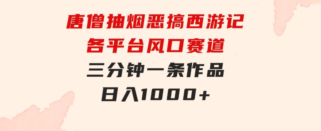 唐僧抽烟，恶搞西游记，各平台风口赛道，三分钟一条作品，日入1000+-海南千川网络科技