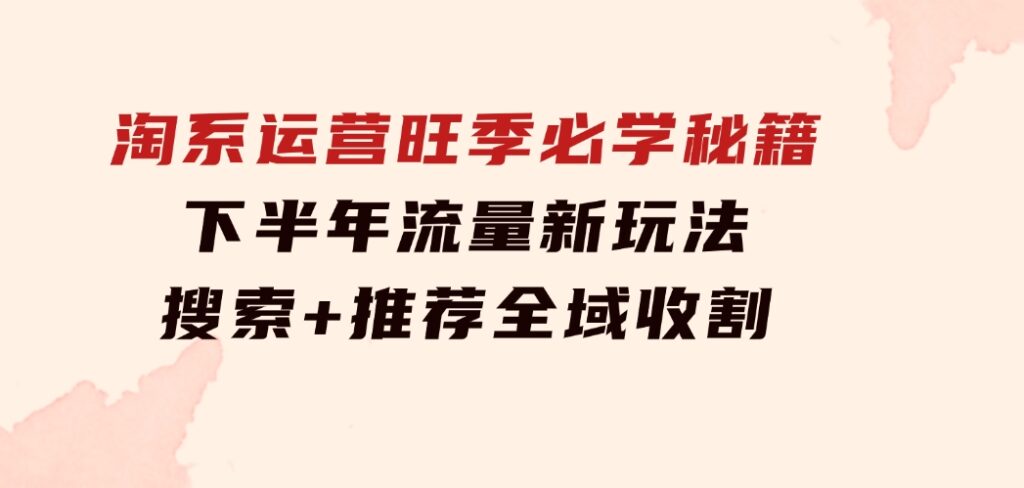 淘系运营旺季必学秘籍：下半年流量新玩法：搜索+推荐全域收割（无水印）-海南千川网络科技