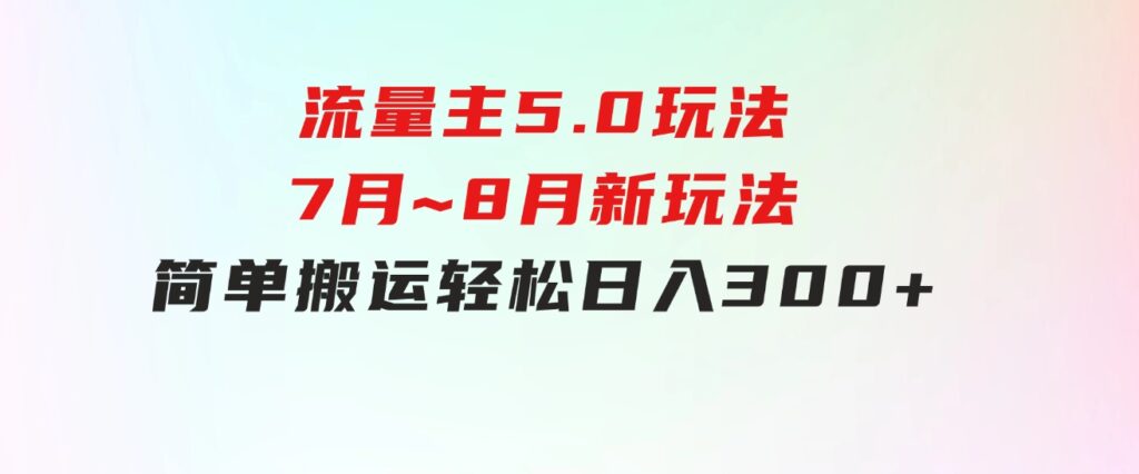 流量主5.0玩法，7月~8月新玩法，简单搬运，轻松日入300+-海南千川网络科技