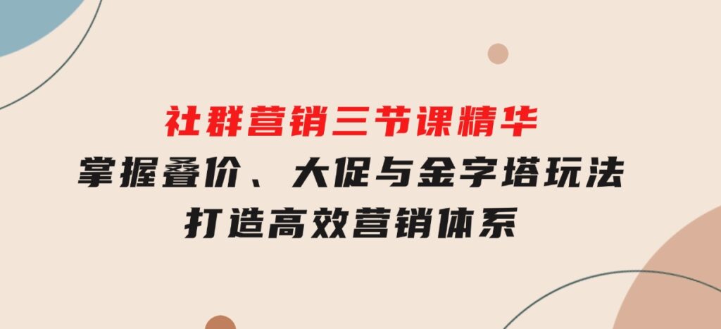 社群营销三节课精华：掌握叠价、大促与金字塔玩法，打造高效营销体系-海南千川网络科技