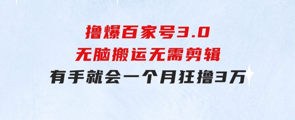 撸爆百家号3.0，无脑搬运，无需剪辑，有手就会，一个月狂撸3万-海南千川网络科技