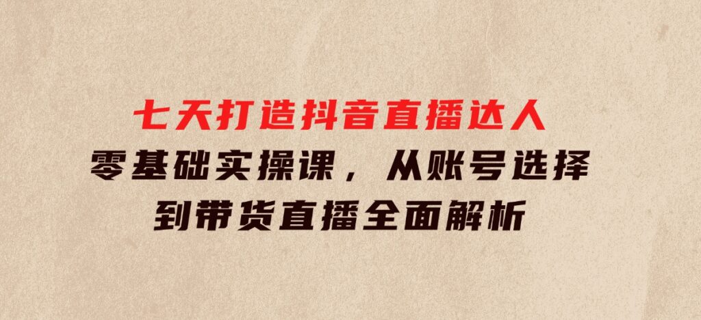 七天打造抖音直播达人：零基础实操课，从账号选择到带货直播全面解析-海南千川网络科技