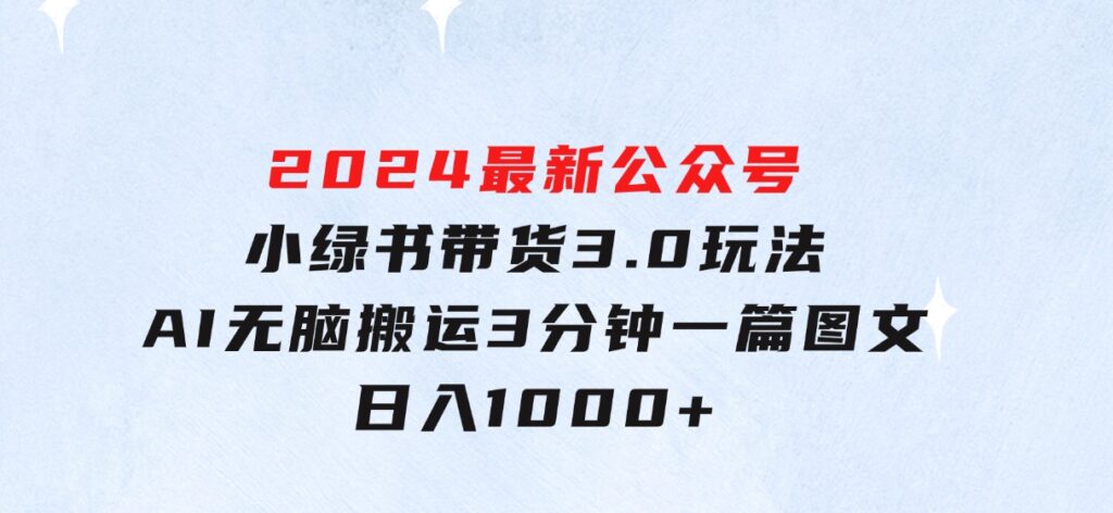 2024最新公众号+小绿书带货3.0玩法，AI无脑搬运，3分钟一篇图文日入1000+-海南千川网络科技