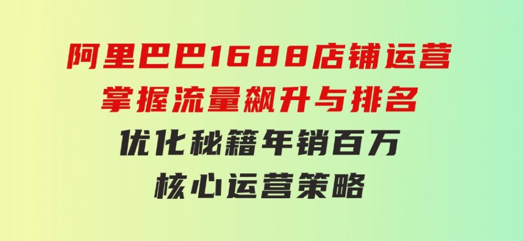 阿里巴巴1688店铺运营，掌握流量飙升与排名优化秘籍年销百万核心运营策略-海南千川网络科技