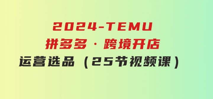 2024-TEMU拼多多·跨境开店、运营、选品（25节视频课）-海南千川网络科技