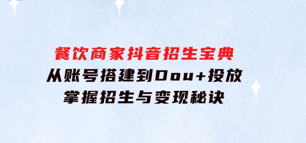 餐饮商家抖音招生宝典：从账号搭建到Dou+投放，掌握招生与变现秘诀-海南千川网络科技