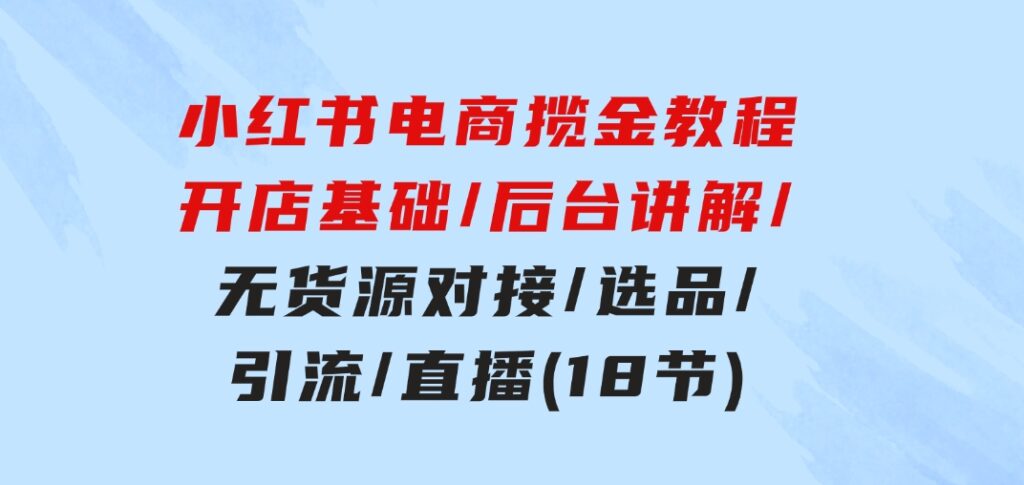 小红书电商揽金教程：开店基础/后台讲解/无货源对接/选品/引流/直播(18节)-海南千川网络科技