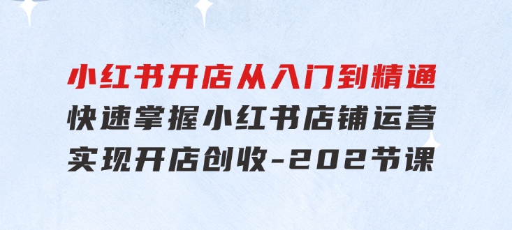 小红书开店从入门到精通，快速掌握小红书店铺运营，实现开店创收-202节课-海南千川网络科技