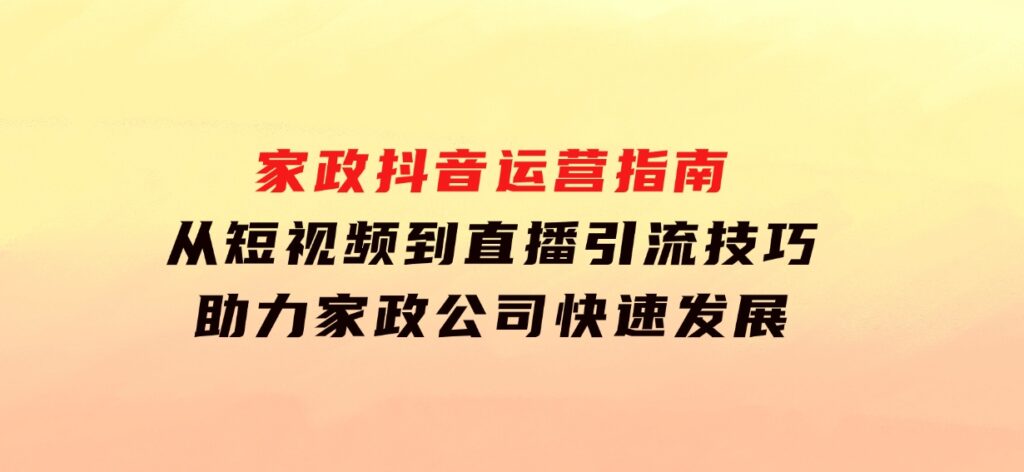 家政抖音运营指南：从短视频到直播，引流技巧，助力家政公司快速发展-海南千川网络科技