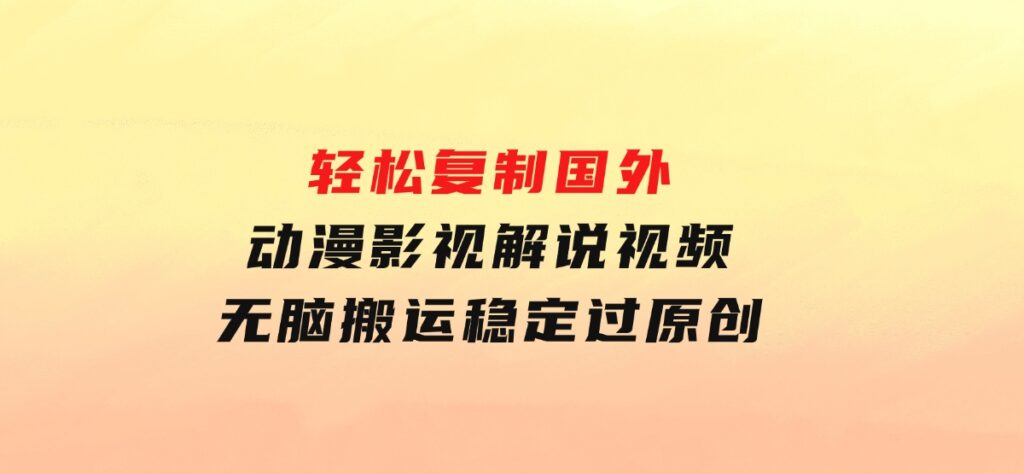 轻松复制国外动漫影视解说视频，无脑搬运稳定过原创-海南千川网络科技