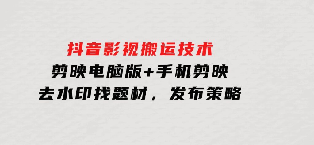 抖音影视搬运技术：剪映电脑版+手机剪映，去水印找题材，发布策略-海南千川网络科技