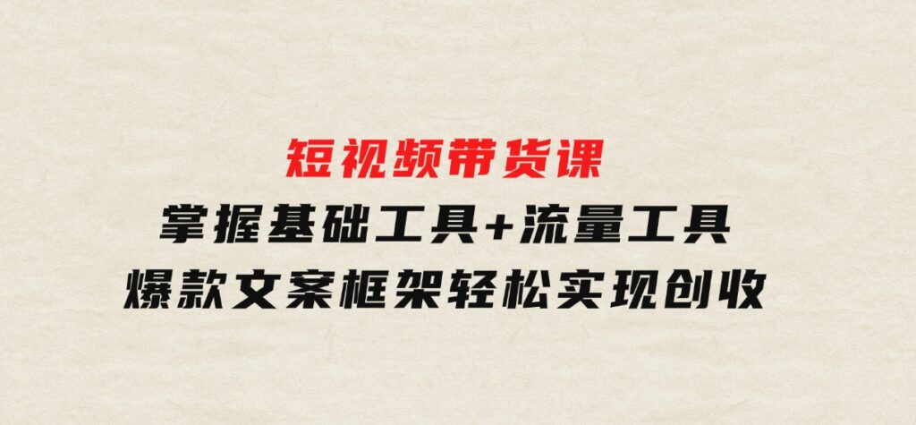 短视频带货课：掌握基础工具+流量工具，爆款文案框架，轻松实现创收-海南千川网络科技