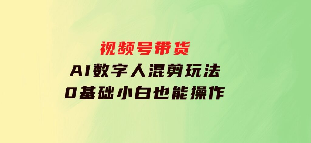 视频号带货，AI数字人混剪玩法，0基础小白也能操作-海南千川网络科技