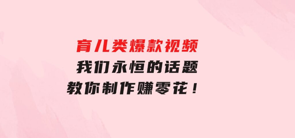 育儿类爆款视频，我们永恒的话题，教你制作赚零花！-海南千川网络科技