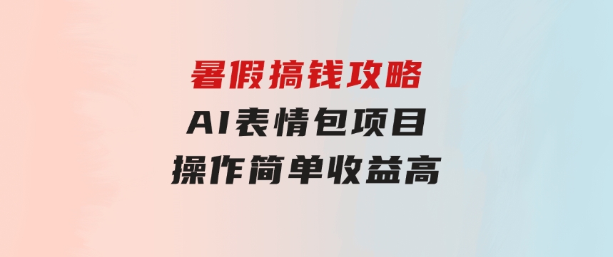 暑假搞钱攻略：AI表情包项目，操作简单收益高-海南千川网络科技