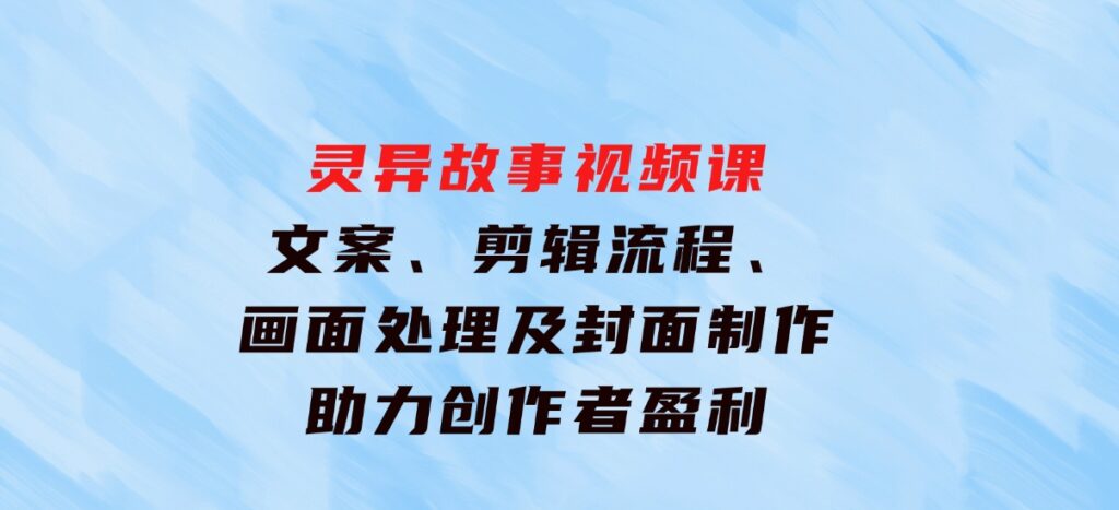 灵异故事视频课：文案、剪辑流程、画面处理及封面制作，助力创作者盈利-海南千川网络科技