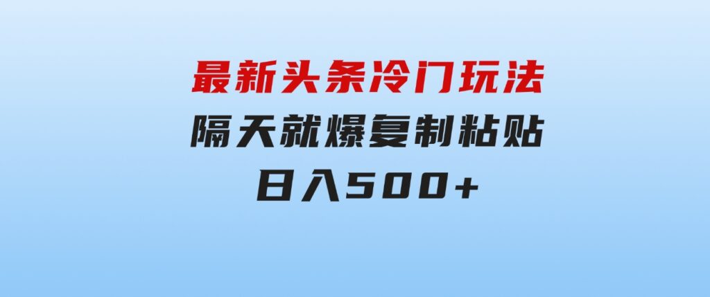 最新头条冷门玩法，隔天就爆，复制粘贴日入500+-海南千川网络科技