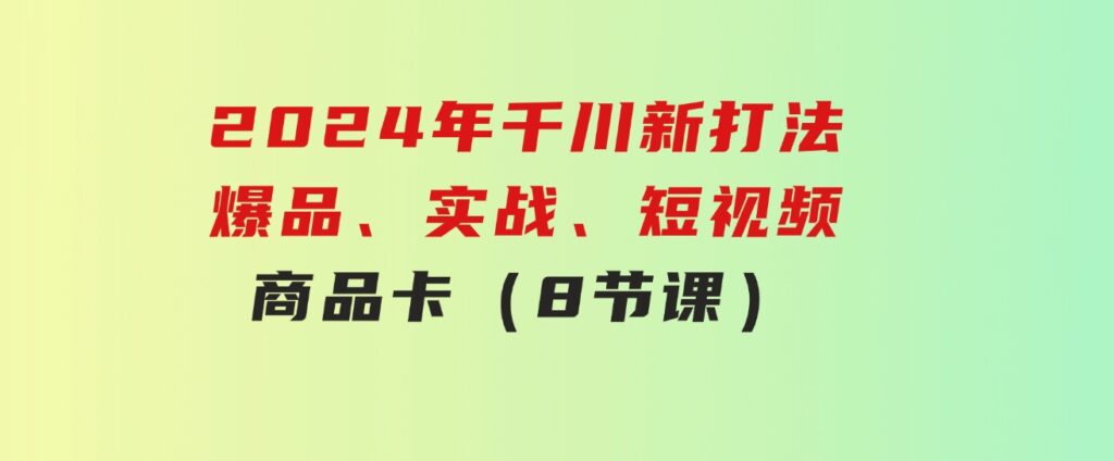 2024年千川新打法：爆品、实战、短视频、商品卡（8节课）-海南千川网络科技