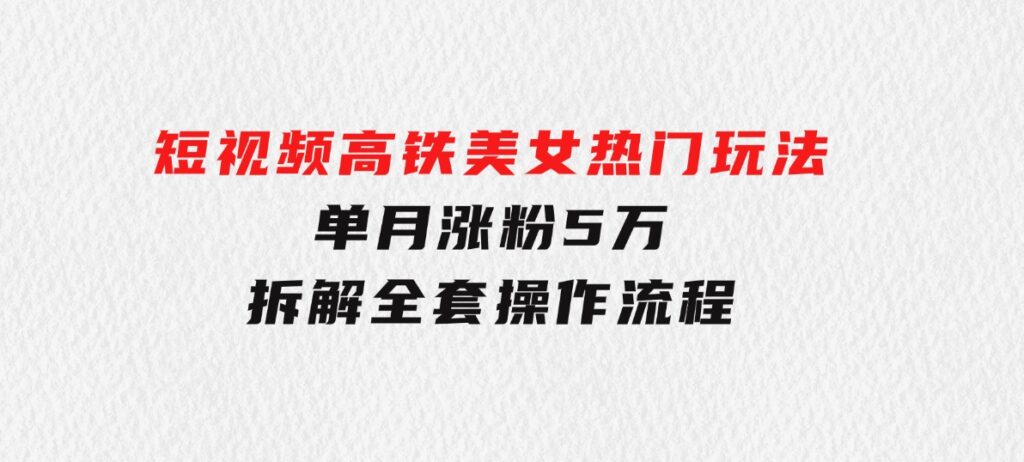 短视频高铁美女热门玩法，单月涨粉5万，拆解全套操作流程-海南千川网络科技