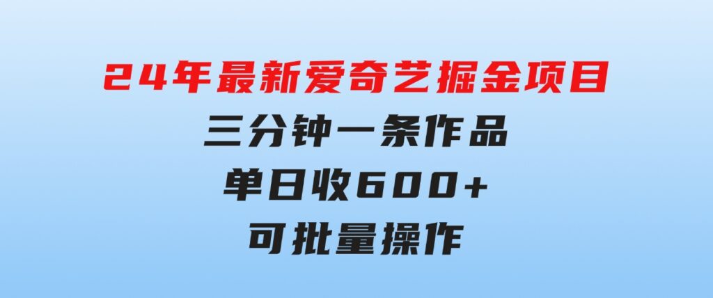 24年最新爱奇艺掘金项目，三分钟一条作品单日收600+，可批量操作，稳…-海南千川网络科技