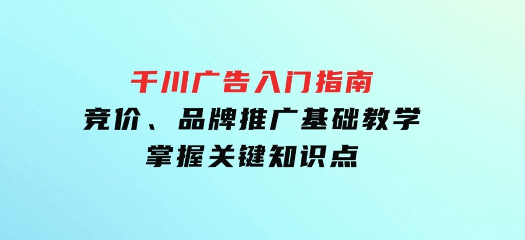 千川广告入门指南｜竞价、品牌推广基础教学，掌握关键知识点-海南千川网络科技