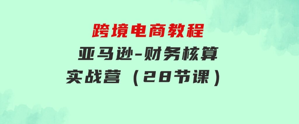 跨境电商教程：亚马逊-财务核算实战营（28节课）-海南千川网络科技