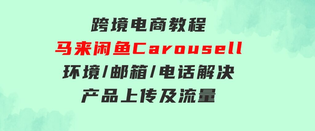 跨境电商教程：马来闲鱼Carousell：环境/邮箱/电话解决/产品上传及流量-海南千川网络科技