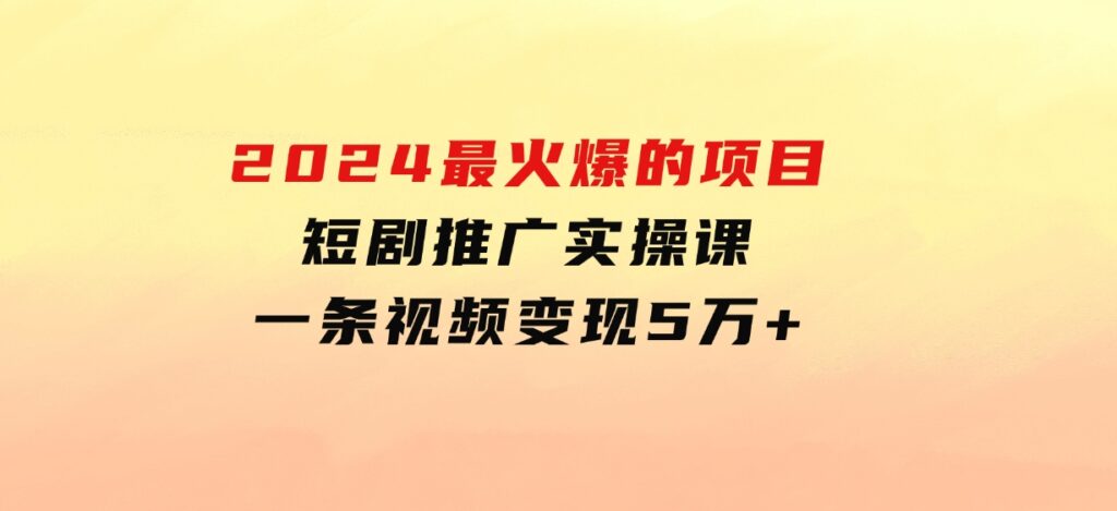 2024最火爆的项目短剧推广实操课一条视频变现5万+-海南千川网络科技