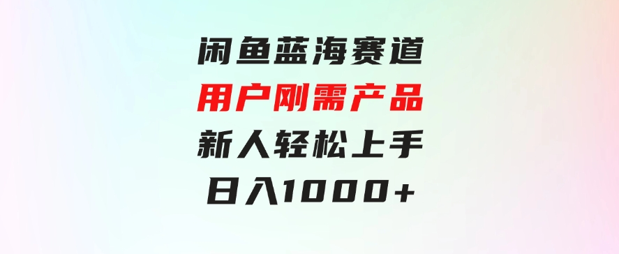 闲鱼蓝海赛道，用户刚需产品，新人轻松上手，日入1000+-海南千川网络科技