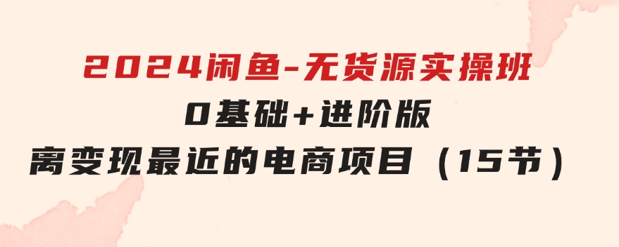 2024闲鱼-无货源实操班：0基础+进阶版，离变现最近的电商项目（15节）-海南千川网络科技