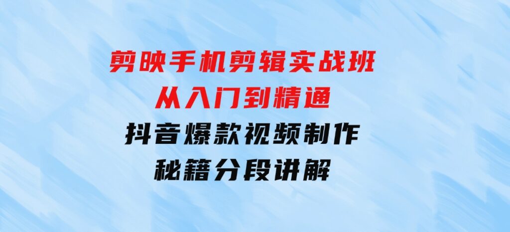 剪映手机剪辑实战班，从入门到精通，抖音爆款视频制作秘籍分段讲解-海南千川网络科技