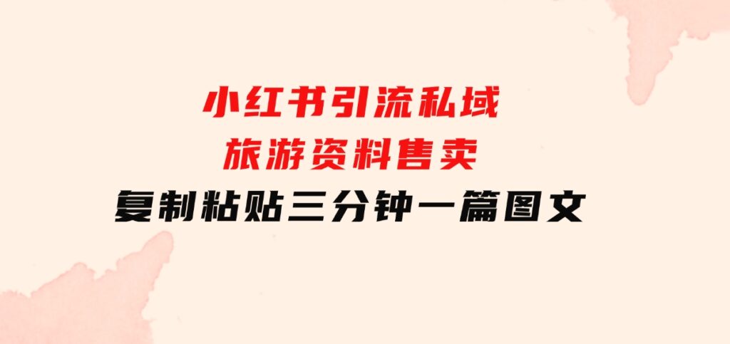 小红书引流私域旅游资料售卖，复制粘贴，三分钟一篇图文-海南千川网络科技