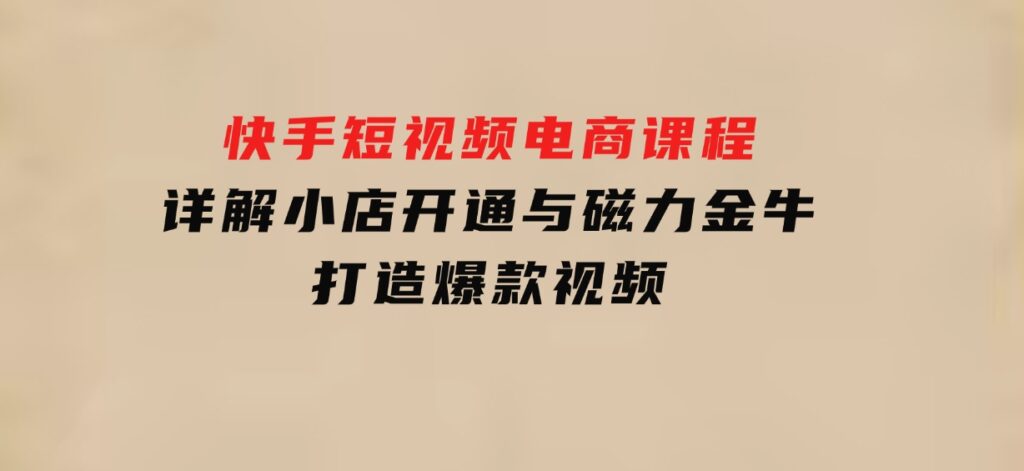 快手短视频电商课程，详解小店开通与磁力金牛，打造爆款视频-海南千川网络科技