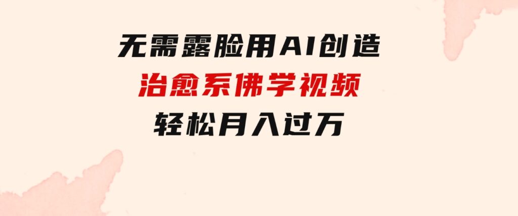 无需露脸，用AI创造治愈系佛学视频，轻松月入过万-海南千川网络科技