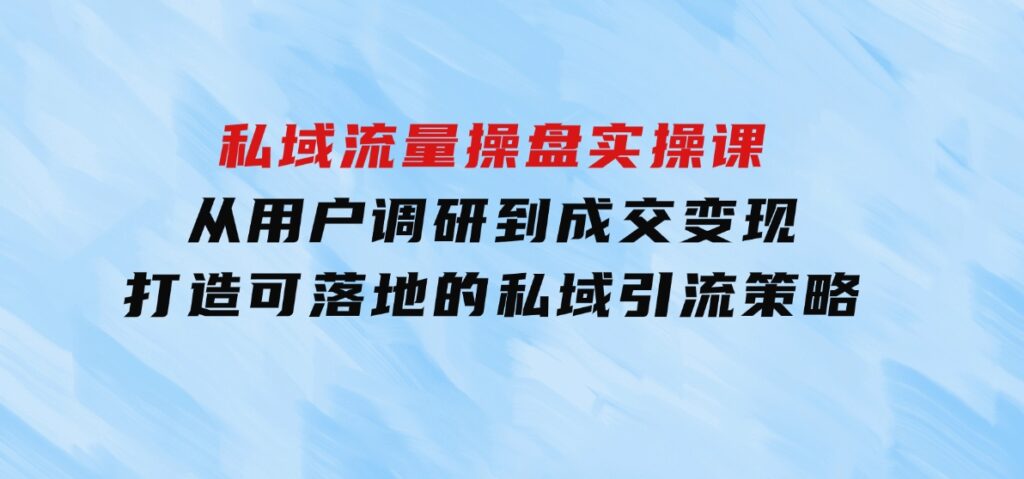 私域流量操盘实操课，从用户调研到成交变现，打造可落地的私域引流策略-海南千川网络科技