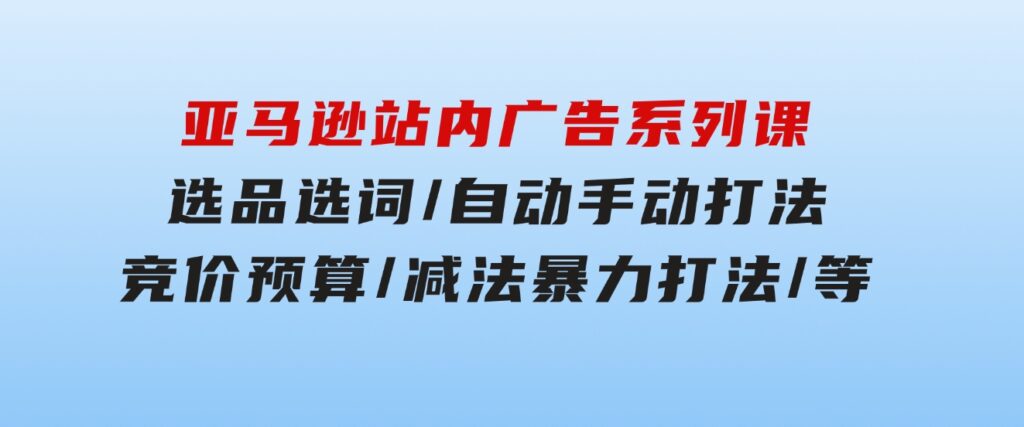 亚马逊站内广告系列课：选品选词/自动手动打法/竞价预算/减法暴力打法/等-海南千川网络科技