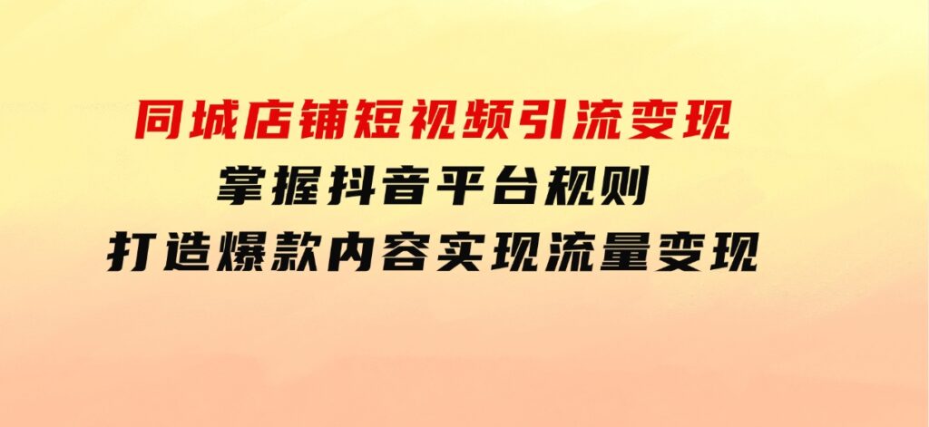 同城店铺短视频引流变现：掌握抖音平台规则，打造爆款内容，实现流量变现-海南千川网络科技