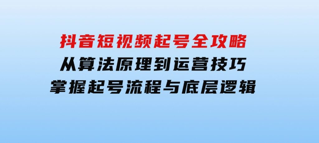 抖音短视频起号全攻略：从算法原理到运营技巧，掌握起号流程与底层逻辑-海南千川网络科技