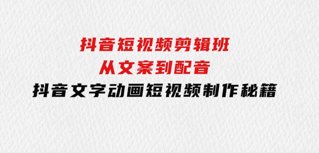 抖音短视频剪辑班：从文案到配音：抖音文字动画短视频制作秘籍-海南千川网络科技