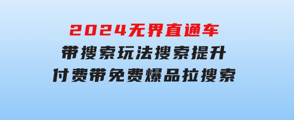 2024无界：直通车带搜索玩法，搜索提升，付费带免费，爆品拉搜索-海南千川网络科技