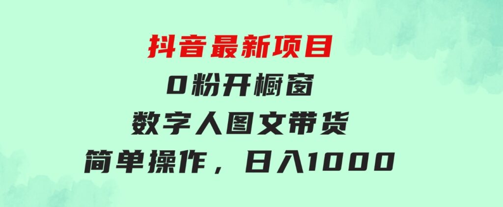 抖音最新项目，0粉开橱窗，数字人图文带货，流量爆炸，简单操作，日入1000-海南千川网络科技