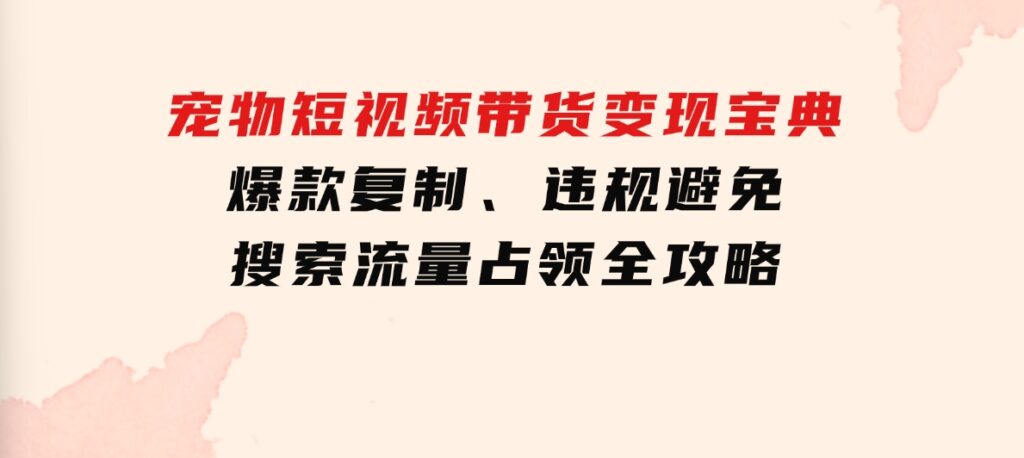 宠物短视频带货变现宝典：爆款复制、违规避免、搜索流量占领全攻略-海南千川网络科技