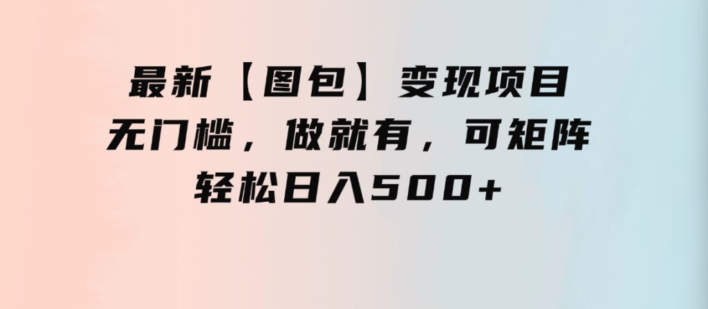 最新【图包】变现项目，无门槛，做就有，可矩阵，轻松日入500+-海南千川网络科技