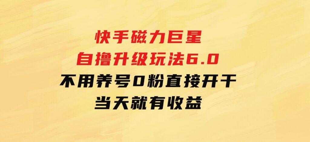 快手磁力巨星自撸升级玩法6.0，不用养号，0粉直接开干，当天就有收益-海南千川网络科技