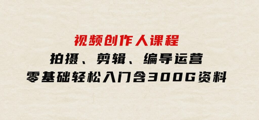 视频创作人课程！拍摄、剪辑、编导运营，零基础轻松入门，含300G资料-海南千川网络科技